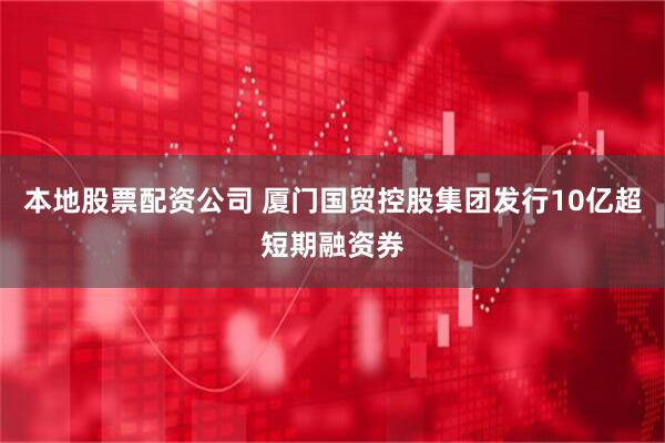 本地股票配资公司 厦门国贸控股集团发行10亿超短期融资券