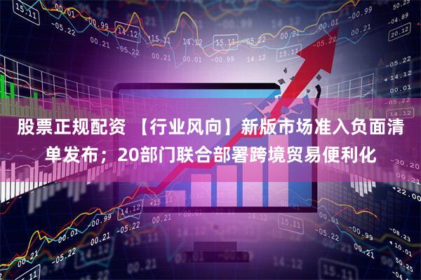 股票正规配资 【行业风向】新版市场准入负面清单发布；20部门联合部署跨境贸易便利化