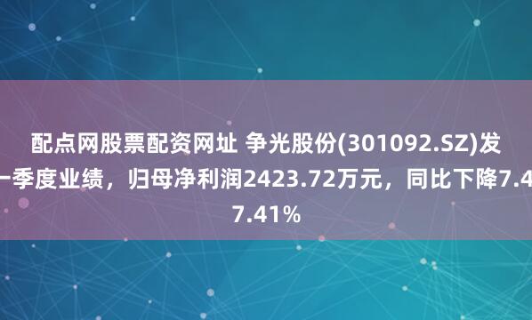 配点网股票配资网址 争光股份(301092.SZ)发布一季度业绩，归母净利润2423.72万元，同比下降7.41%