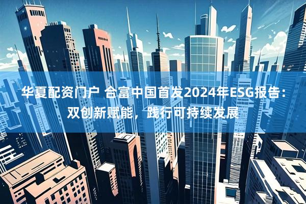 华夏配资门户 合富中国首发2024年ESG报告：双创新赋能，践行可持续发展