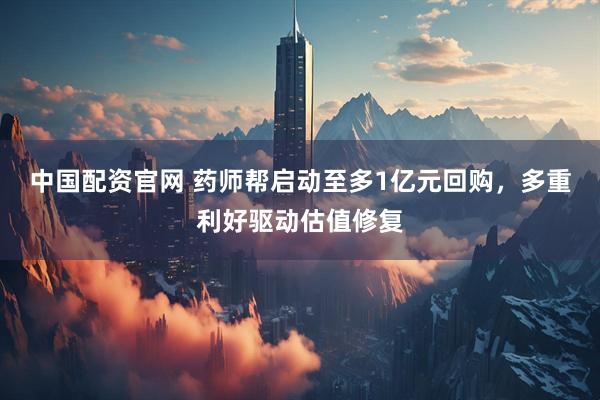 中国配资官网 药师帮启动至多1亿元回购，多重利好驱动估值修复