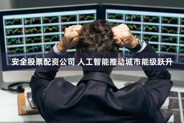 安全股票配资公司 人工智能推动城市能级跃升