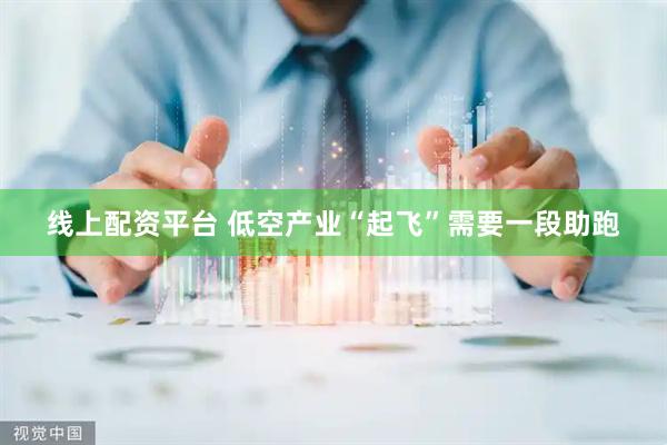 线上配资平台 低空产业“起飞”需要一段助跑