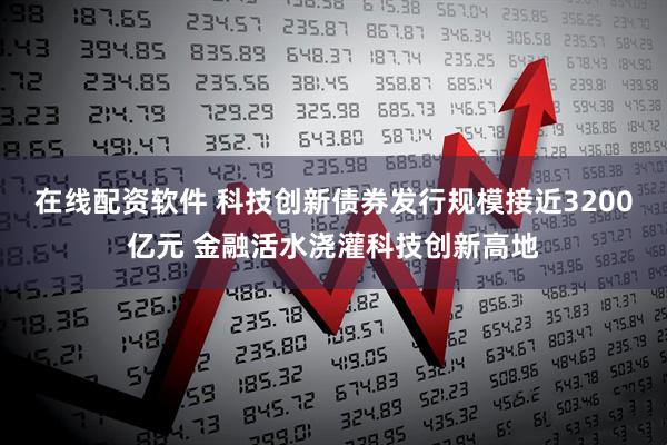 在线配资软件 科技创新债券发行规模接近3200亿元 金融活水浇灌科技创新高地