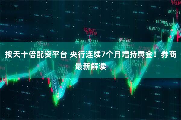 按天十倍配资平台 央行连续7个月增持黄金！券商最新解读