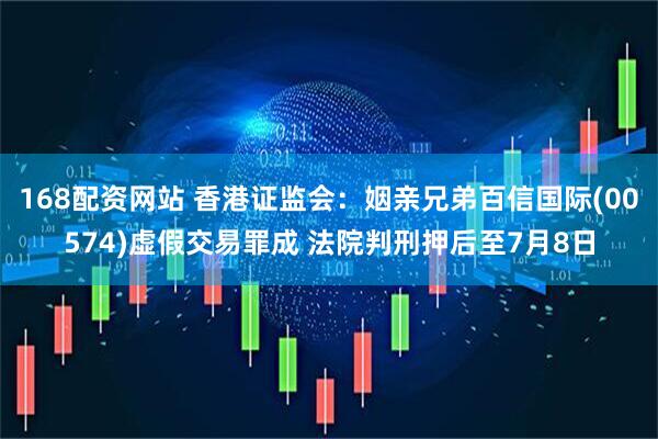 168配资网站 香港证监会：姻亲兄弟百信国际(00574)虚假交易罪成 法院判刑押后至7月8日