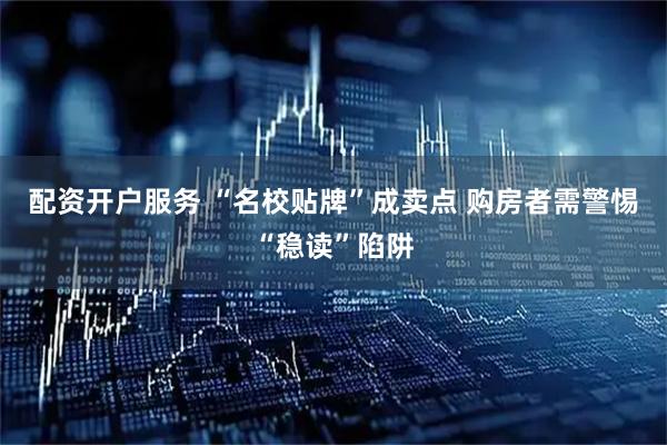 配资开户服务 “名校贴牌”成卖点 购房者需警惕“稳读”陷阱
