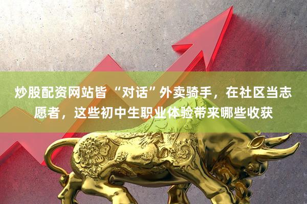 炒股配资网站皆 “对话”外卖骑手，在社区当志愿者，这些初中生职业体验带来哪些收获