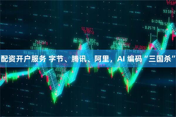 配资开户服务 字节、腾讯、阿里，AI 编码“三国杀”