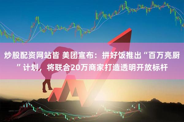 炒股配资网站皆 美团宣布：拼好饭推出“百万亮厨”计划，将联合20万商家打造透明开放标杆