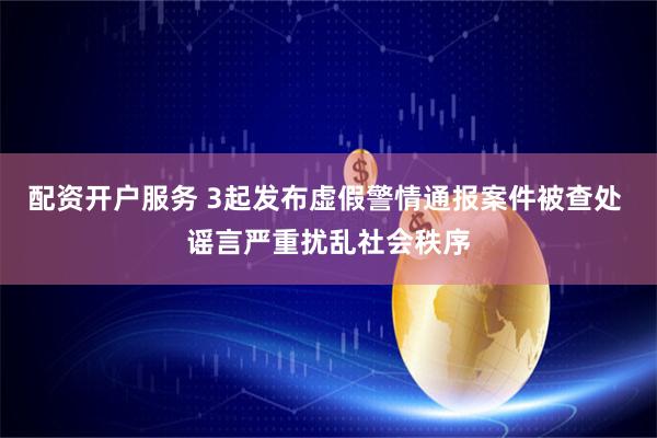 配资开户服务 3起发布虚假警情通报案件被查处 谣言严重扰乱社会秩序