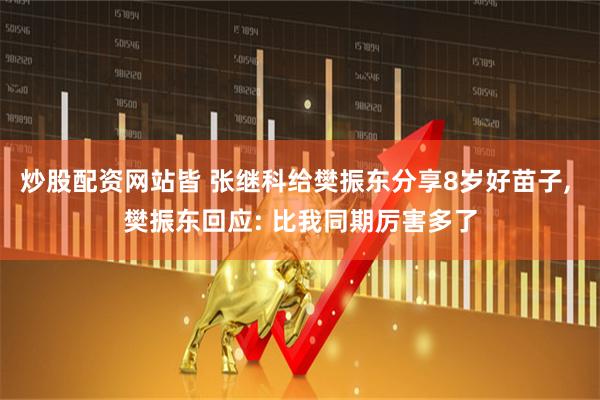 炒股配资网站皆 张继科给樊振东分享8岁好苗子, 樊振东回应: 比我同期厉害多了