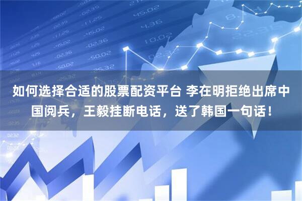 如何选择合适的股票配资平台 李在明拒绝出席中国阅兵，王毅挂断电话，送了韩国一句话！