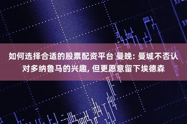 如何选择合适的股票配资平台 曼晚: 曼城不否认对多纳鲁马的兴趣, 但更愿意留下埃德森