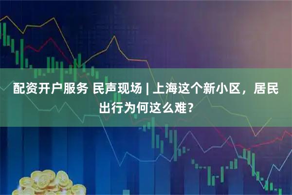 配资开户服务 民声现场 | 上海这个新小区，居民出行为何这么难？