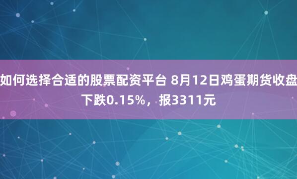 如何选择合适的股票配资平台 8月12日鸡蛋期货收盘下跌0.15%，报3311元