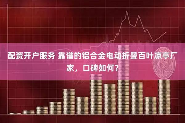 配资开户服务 靠谱的铝合金电动折叠百叶凉亭厂家，口碑如何？
