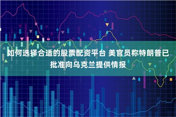 如何选择合适的股票配资平台 美官员称特朗普已批准向乌克兰提供情报