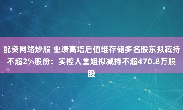 配资网络炒股 业绩高增后佰维存储多名股东拟减持不超2%股份：实控人堂姐拟减持不超470.8万股