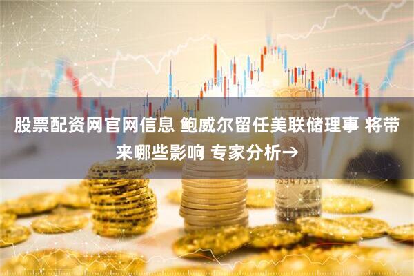 股票配资网官网信息 鲍威尔留任美联储理事 将带来哪些影响 专家分析→
