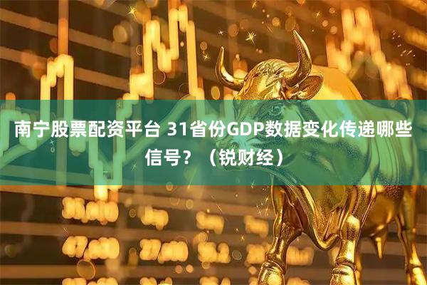 南宁股票配资平台 31省份GDP数据变化传递哪些信号？（锐财经）