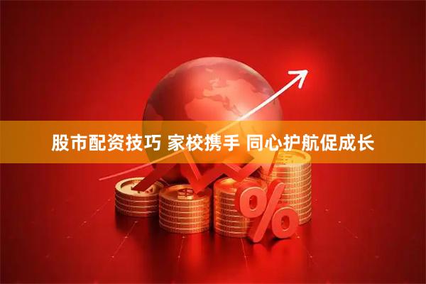 股市配资技巧 家校携手 同心护航促成长
