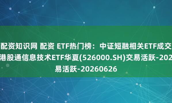 配资知识网 配资 ETF热门榜：中证短融相关ETF成交居前，港股通信息技术ETF华夏(526000.SH)交易活跃-20260626