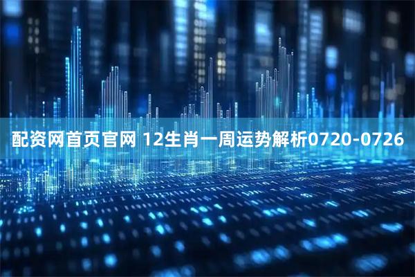 配资网首页官网 12生肖一周运势解析0720-0726
