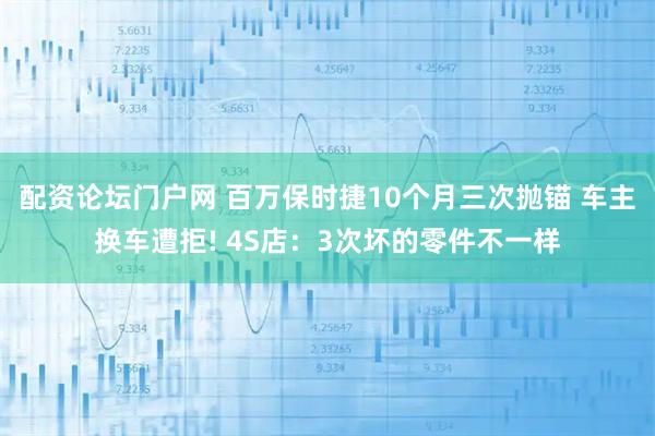 配资论坛门户网 百万保时捷10个月三次抛锚 车主换车遭拒! 4S店：3次坏的零件不一样