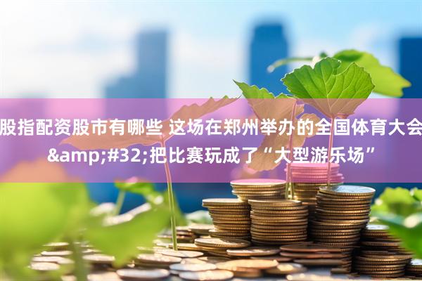 股指配资股市有哪些 这场在郑州举办的全国体育大会 把比赛玩成了“大型游乐场”