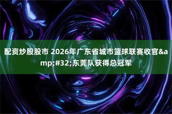 配资炒股股市 2026年广东省城市篮球联赛收官 东莞队获得总冠军